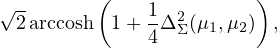 √ -      (               )
  2arccosh  1+ 1 Δ2Σ(μ1,μ2) ,
              4
