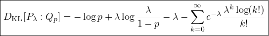 |---------------------------------------------∞∑------k-------|
|DKL [P λ : Qp ] = - logp +λ log λ- λ - λlog(1 - p) - e- λλ-log(k!)
|                                            k=0       k!    |
-------------------------------------------------------------
