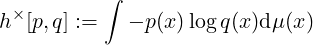            ∫
h ×[p,q] :=   - p(x) log q(x )d μ(x)
